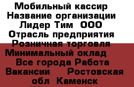 Мобильный кассир › Название организации ­ Лидер Тим, ООО › Отрасль предприятия ­ Розничная торговля › Минимальный оклад ­ 1 - Все города Работа » Вакансии   . Ростовская обл.,Каменск-Шахтинский г.